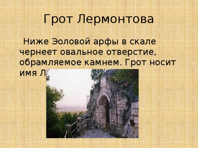 Грот Лермонтова  Ниже Эоловой арфы в скале чернеет овальное отверстие, обрамляемое камнем. Грот носит имя Лермонтова.