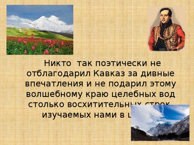 Никто так поэтически не отблагодарил Кавказ за дивные впечатления и не подарил этому волшебному краю целебных вод столько восхитительных строк, изучаемых нами в школе.