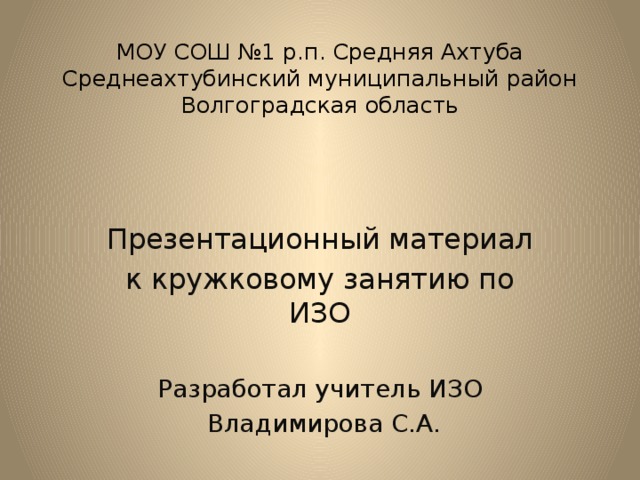 МОУ СОШ №1 р.п. Средняя Ахтуба  Среднеахтубинский муниципальный район  Волгоградская область Презентационный материал к кружковому занятию по ИЗО Разработал учитель ИЗО  Владимирова С.А.