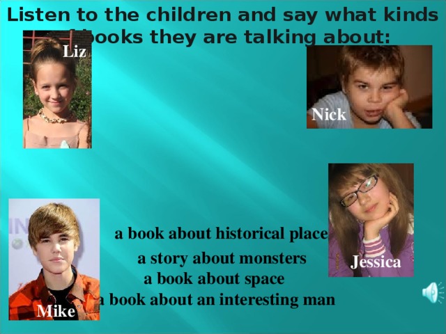 Listen to the children and say what kinds of books they are talking about: Liz Nick a book about historical places a story about monsters Jessica a book about space a book about an interesting man Mike
