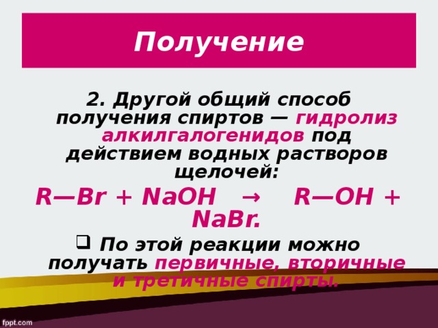 Получение 2. Другой общий способ получения спиртов — гидролиз алкилгалогенидов под действием водных растворов щелочей: R—Br + NaOH   →    R—OH + NaBr.  По этой реакции можно получать первичные, вторичные и третичные спирты.