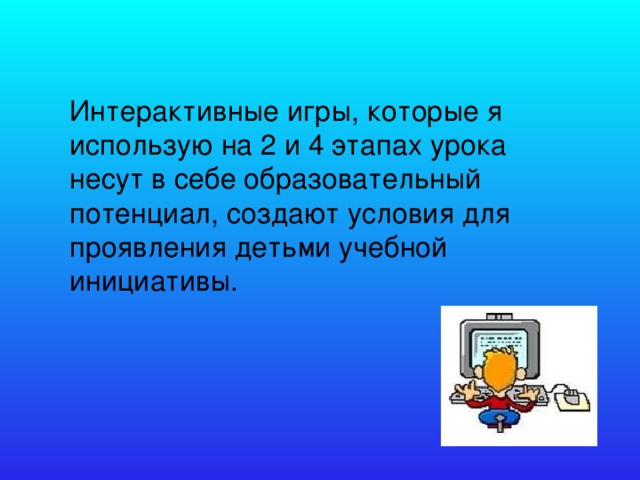 Интерактивные игры, которые я использую на 2 и 4 этапах урока несут в себе образовательный потенциал, создают условия для проявления детьми учебной инициативы.