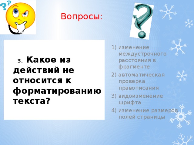 Вопросы: 1) изменение междустрочного расстояния в фрагменте 2) автоматическая проверка правописания 3) видоизменение шрифта 4) изменение размеров полей страницы  3. Какое из действий не относится к форматированию текста?