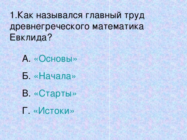 1.Как назывался главный труд древнегреческого математика Евклида? А. «Основы» Б. «Начала» В. «Старты» Г. «Истоки»