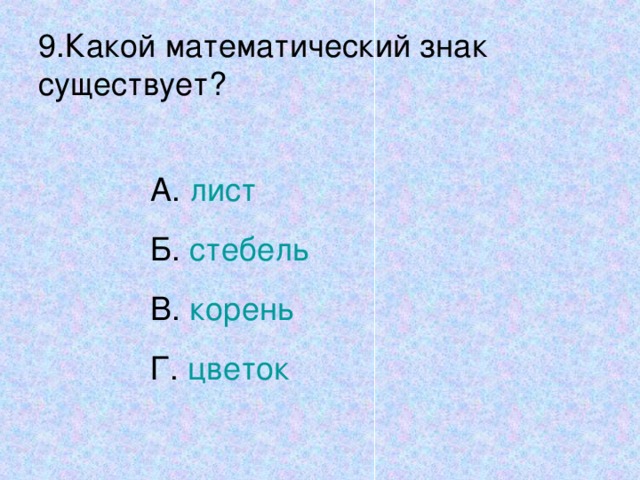 9.Какой математический знак существует? А. лист Б. стебель В. корень Г. цветок