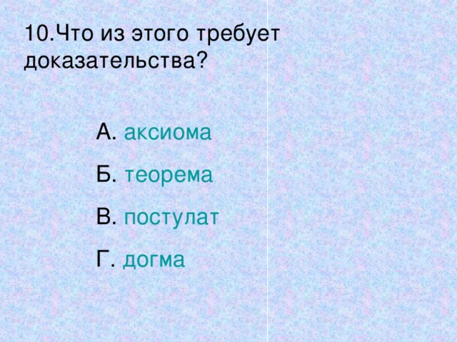 10.Что из этого требует доказательства? А. аксиома Б. теорема В. постулат Г. догма