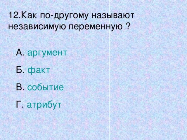 12.Как по-другому называют независимую переменную ? А. аргумент Б. факт В. событие Г. атрибут