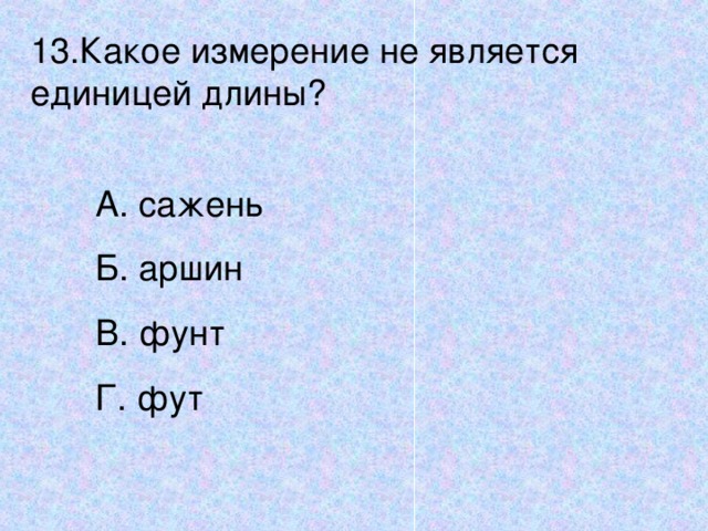 13.Какое измерение не является единицей длины? А. сажень Б. аршин В. фунт Г. фут