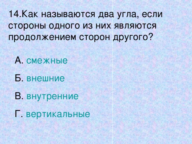 14.Как называются два угла, если стороны одного из них являются продолжением сторон другого? А. смежные Б. внешние В. внутренние Г. вертикальные