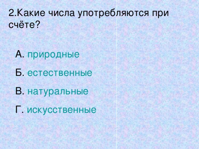 2.Какие числа употребляются при счёте? А. природные Б. естественные В. натуральные Г. искусственные