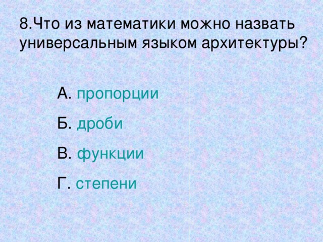 8.Что из математики можно назвать универсальным языком архитектуры? А. пропорции Б. дроби В. функции Г. степени