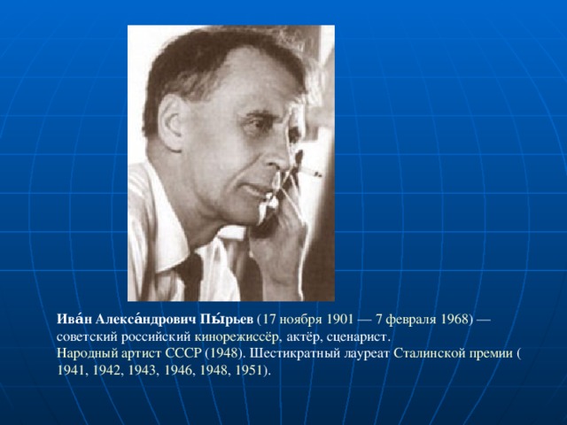 Ива́н Алекса́ндрович Пы́рьев  ( 17 ноября  1901 — 7 февраля  1968 ) — советский российский кинорежиссёр , актёр, сценарист. Народный артист СССР ( 1948 ). Шестикратный лауреат Сталинской премии ( 1941 , 1942 , 1943 , 1946 , 1948 , 1951 ).