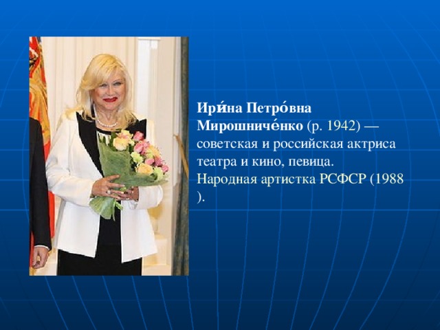 Ири́на Петро́вна Мирошниче́нко (р. 1942 ) — советская и российская актриса театра и кино, певица. Народная артистка РСФСР ( 1988 ).