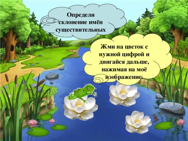 Определи склонение имён существительных  Жми на цветок с нужной цифрой и двигайся дальше, нажимая на моё изображение.