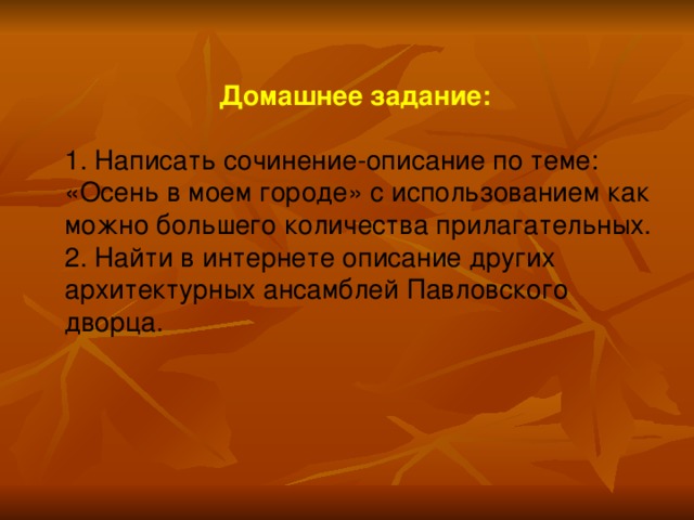 Домашнее задание:  1. Написать сочинение-описание по теме: «Осень в моем городе» с использованием как можно большего количества прилагательных. 2. Найти в интернете описание других архитектурных ансамблей Павловского дворца.