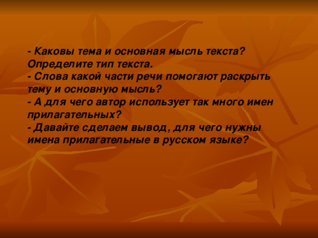 - Каковы тема и основная мысль текста? Определите тип текста. - Слова какой части речи помогают раскрыть тему и основную мысль? - А для чего автор использует так много имен прилагательных? - Давайте сделаем вывод, для чего нужны имена прилагательные в русском языке?