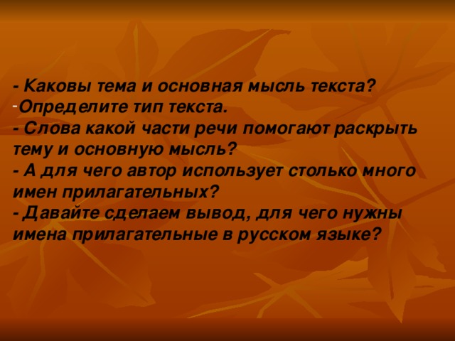 - Каковы тема и основная мысль текста? Определите тип текста. - Слова какой части речи помогают раскрыть тему и основную мысль? - А для чего автор использует столько много имен прилагательных? - Давайте сделаем вывод, для чего нужны имена прилагательные в русском языке?