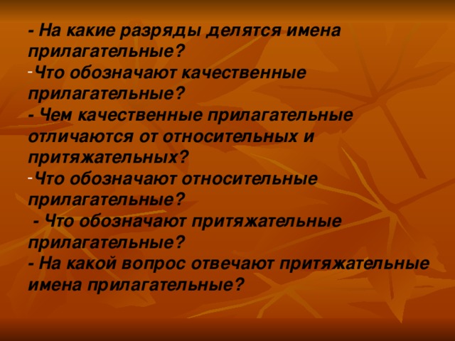 - На какие разряды делятся имена прилагательные? Что обозначают качественные прилагательные? - Чем качественные прилагательные отличаются от относительных и притяжательных? Что обозначают относительные прилагательные?  - Что обозначают притяжательные прилагательные? - На какой вопрос отвечают притяжательные имена прилагательные?