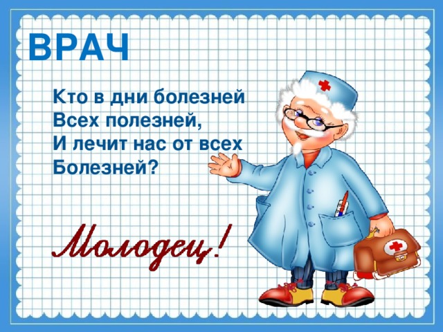 ВРАЧ Кто в дни болезней Всех полезней, И лечит нас от всех Болезней? ответ по щелчку.