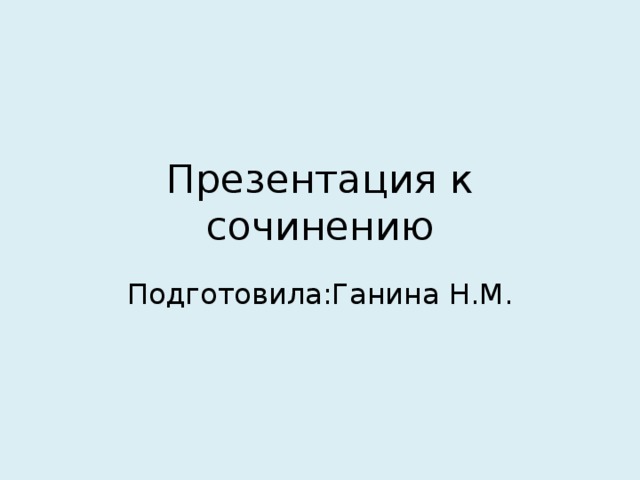 Презентация к сочинению Подготовила:Ганина Н.М.