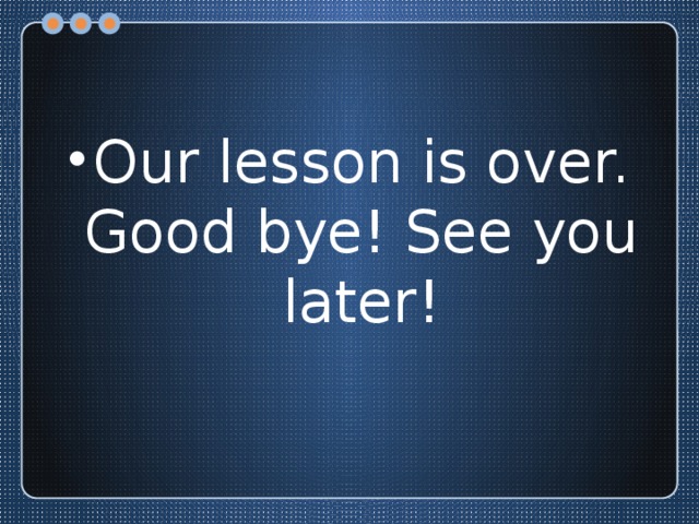 Our lesson is over. Good bye! See you later!