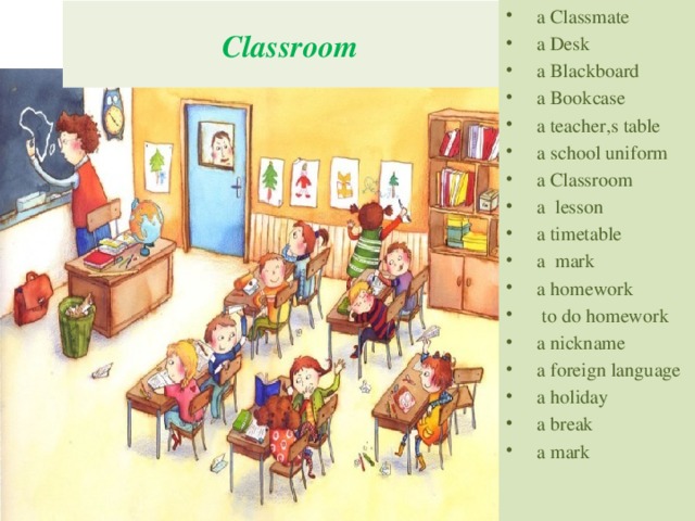 a Classmate  a Desk  a Blackboard  a Bookcase  a teacher,s table  a school uniform  a Classroom  a lesson  a timetable  a mark  a homework  to do homework  a nickname  a foreign language  a holiday  a break  a mark