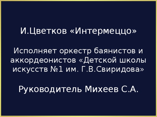 И.Цветков «Интермеццо»   Исполняет оркестр баянистов и аккордеонистов «Детской школы искусств №1 им. Г.В.Свиридова»   Руководитель Михеев С.А.