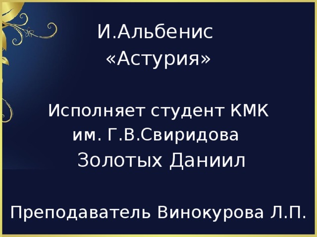 И.Альбенис «Астурия» Исполняет студент КМК им. Г.В.Свиридова  Золотых Даниил Преподаватель Винокурова Л.П.