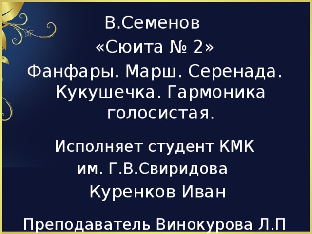 В.Семенов «Сюита № 2» Фанфары. Марш. Серенада. Кукушечка. Гармоника голосистая. Исполняет студент КМК им. Г.В.Свиридова  Куренков Иван Преподаватель Винокурова Л.П