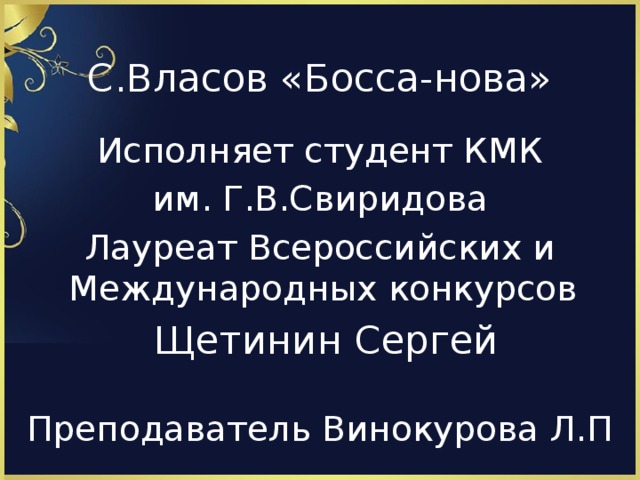 С.Власов «Босса-нова» Исполняет студент КМК им. Г.В.Свиридова Лауреат Всероссийских и Международных конкурсов  Щетинин Сергей Преподаватель Винокурова Л.П