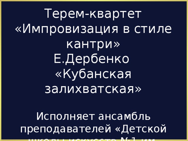 Терем-квартет «Импровизация в стиле кантри» Е.Дербенко «Кубанская залихватская»   Исполняет ансамбль преподавателей «Детской школы искусств №1 им. Г.В.Свиридова»  Руководитель Никульшина Ю.В.