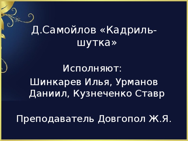 Д.Самойлов «Кадриль-шутка» Исполняют: Шинкарев Илья, Урманов Даниил, Кузнеченко Ставр Преподаватель Довгопол Ж.Я.