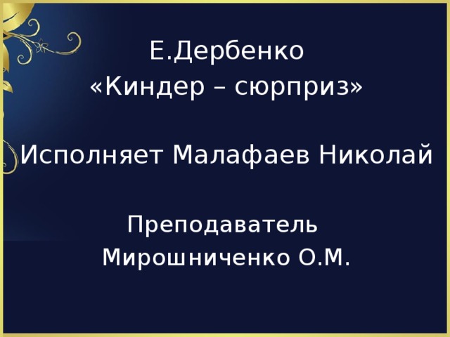 Е.Дербенко «Киндер – сюрприз» Исполняет Малафаев Николай Преподаватель Мирошниченко О.М.