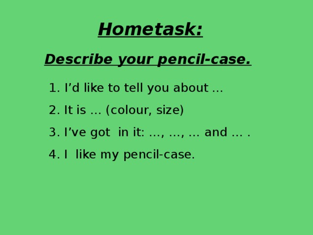 Hometask: Describe your pencil-case.  I’d like to tell you about … 2. It is … (colour, size) 3. I’ve got in it: …, …, … and … . 4. I like my pencil-case.