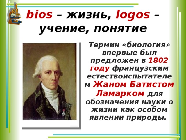 bios  – жизнь,  logos – учение, понятие Термин «биология» впервые был предложен в 1802 году французским естествоиспытателем Жаном Батистом Ламарком для обозначения науки о жизни как особом явлении природы.