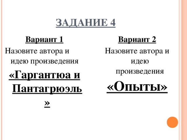 ЗАДАНИЕ 4 Вариант 1 Назовите автора и идею произведения «Гаргантюа и Пантагрюэль» Вариант 2 Назовите автора и идею произведения «Опыты»