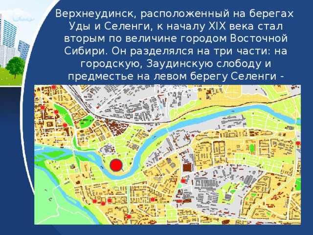 Верхнеудинск, расположенный на берегах Уды и Селенги, к началу XIX века стал вторым по величине городом Восточной Сибири. Он разделялся на три части: на городскую, Заудинскую слободу и предместье на левом берегу Селенги - Поселье