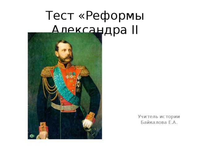 Тест «Реформы Александра II Учитель истории Байкалова Е.А.