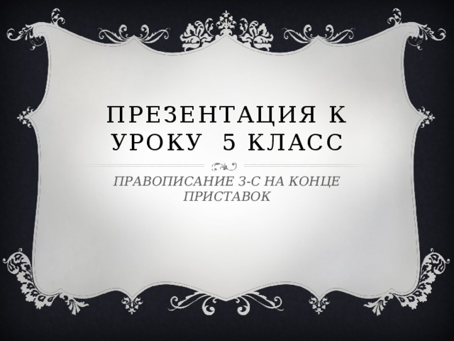 ПРЕЗЕНТАЦИЯ К УРОКУ 5 КЛАСС ПРАВОПИСАНИЕ З-С НА КОНЦЕ ПРИСТАВОК