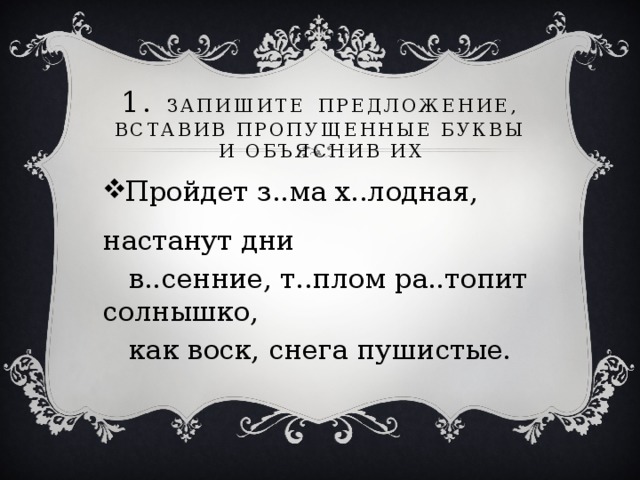 1. Запишите  предложение, вставив пропущенные буквы и объяснив их Пройдет з..ма х..лодная, настанут дни  в..сенние, т..плом ра..топит солнышко,  как воск, снега пушистые.