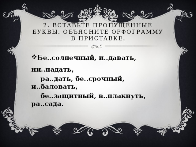 2. Вставьте пропущенные буквы. Объясните орфограмму в приставке. Бе..солнечный, и..давать, ни..падать,  ра..дать, бе..срочный, и..баловать,  бе..защитный, в..плакнуть, ра..сада.