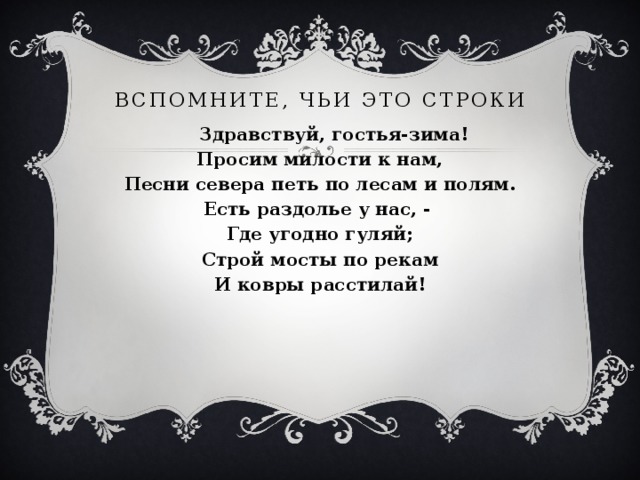 Вспомните, чьи это строки  Здравствуй, гостья-зима! Просим милости к нам, Песни севера петь по лесам и полям. Есть раздолье у нас, - Где угодно гуляй; Строй мосты по рекам И ковры расстилай!