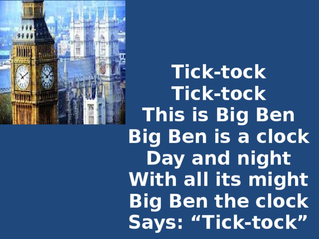 Tick-tock  Tick-tock  This is Big Ben  Big Ben is a clock  Day and night  With all its might  Big Ben the clock  Says: “Tick-tock”