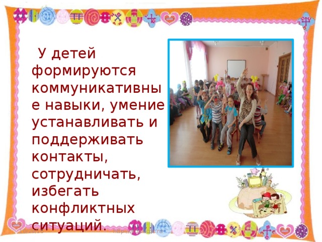 У детей формируются коммуникативные навыки, умение устанавливать и поддерживать контакты, сотрудничать, избегать конфликтных ситуаций. 10/28/16 http://aida.ucoz.ru