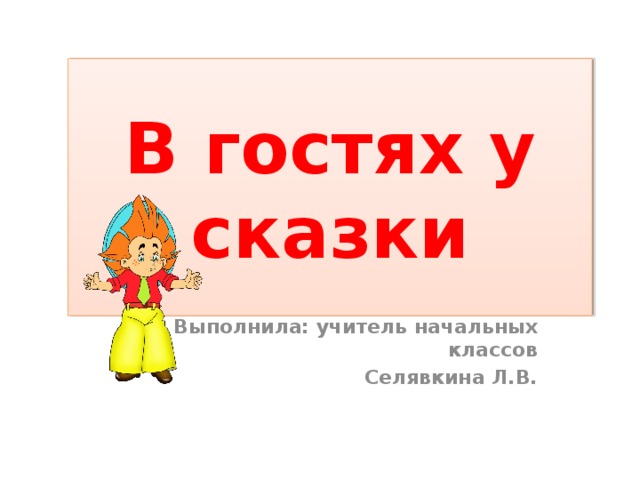 В гостях у сказки Выполнила: учитель начальных классов Селявкина Л.В.