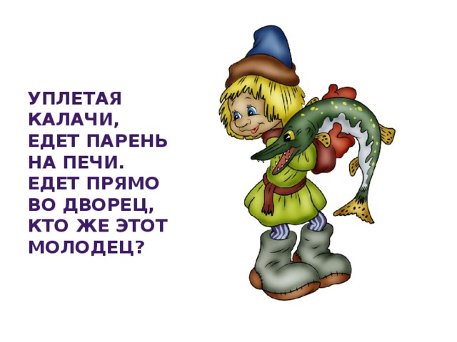 Уплетая калачи,  Едет парень на печи.  Едет прямо во дворец,  Кто же этот молодец?