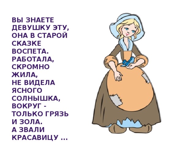 Вы знаете девушку эту,  Она в старой сказке воспета.  Работала, скромно жила,  Не видела ясного солнышка,  Вокруг - только грязь и зола.  А звали красавицу ...