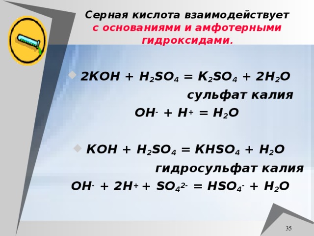 Серная кислота взаимодействует с основаниями и амфотерными гидроксидами . 2К O Н + H 2 SO 4 = К 2 SO 4 + 2 H 2 O  сульфат калия  ОН - + H + = H 2 O  К O Н + H 2 SO 4 = КН SO 4 + Н 2 O  гидросульфат калия O Н - + 2 H + + SO 4 2- = Н SO 4 - + H 2 O