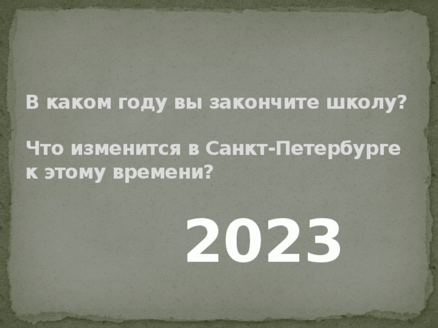 В каком году вы закончите школу?   Что изменится в Санкт-Петербурге к этому времени? 2023