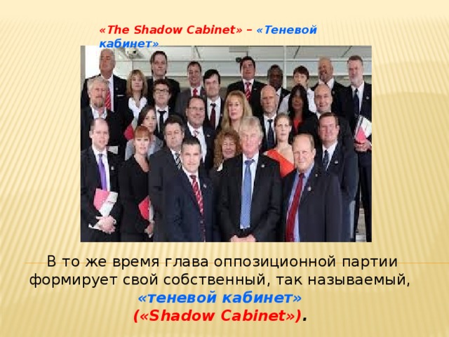 «The Shadow Cabinet» – «Теневой кабинет»  В то же время глава оппозиционной партии формирует свой собственный, так называемый, «теневой кабинет» («Shadow Cabinet») .